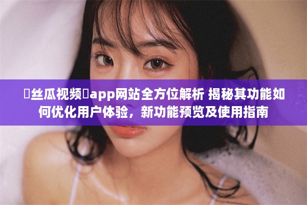 ❤丝瓜视频❤app网站全方位解析 揭秘其功能如何优化用户体验，新功能预览及使用指南