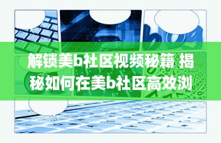 解锁美b社区视频秘籍 揭秘如何在美b社区高效浏览和互动，打造个人魅力圈 v7.1.9下载