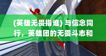 (英雄无畏指谁) 与信念同行，英雄团的无畏斗志和他们守护国家的荣耀之旅