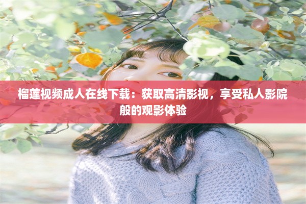 榴莲视频成人在线下载：获取高清影视，享受私人影院般的观影体验