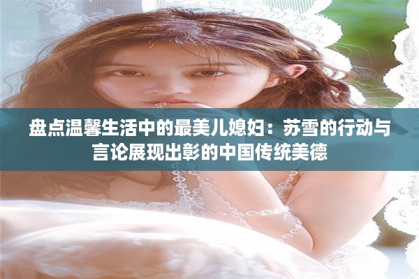 盘点温馨生活中的最美儿媳妇：苏雪的行动与言论展现出彰的中国传统美德