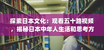 探索日本文化：观看五十路视频，揭秘日本中年人生活和思考方式