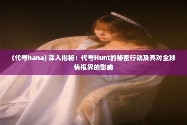 (代号hana) 深入揭秘：代号Hunt的秘密行动及其对全球情报界的影响