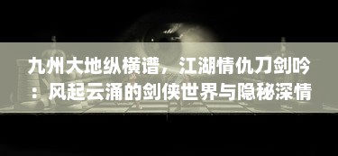 九州大地纵横谱，江湖情仇刀剑吟：风起云涌的剑侠世界与隐秘深情的江湖路