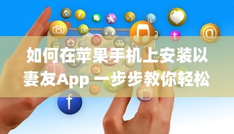 如何在苹果手机上安装以妻友App 一步步教你轻松下载和设置 v5.3.6下载