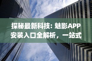 探秘最新科技: 魅影APP安装入口全解析，一站式体验未来科技的便利性 v0.7.0下载