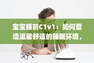 宝宝睡前C1v1：如何营造温馨舒适的睡眠环境，让宝宝安心入眠? v4.9.6下载