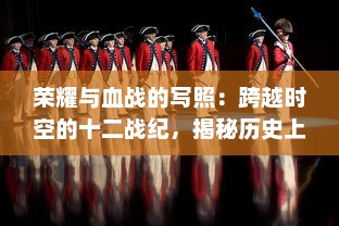 荣耀与血战的写照：跨越时空的十二战纪，揭秘历史上最激烈的决战