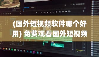 (国外短视频软件哪个好用) 免费观看国外短视频 想知道哪款APP最火 海量视频等你解锁