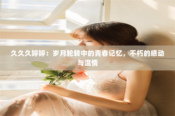 久久久婷婷：岁月轮转中的青春记忆，不朽的感动与温情