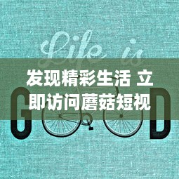 发现精彩生活 立即访问蘑菇短视频免费版官网，享受无限视频娱乐。