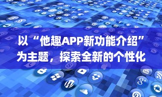 以“他趣APP新功能介绍”为主题，探索全新的个性化体验功能：用户如何通过AI智能推荐更贴心地发现兴趣圈子。