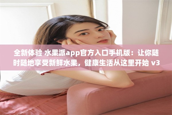 全新体验 水果派app官方入口手机版：让你随时随地享受新鲜水果，健康生活从这里开始 v3.6.9下载