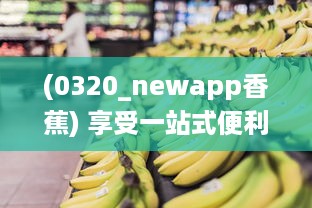 (0320_newapp香蕉) 享受一站式便利购物体验：香蕉app引领智能生活新潮流