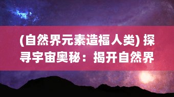 (自然界元素造福人类) 探寻宇宙奥秘：揭开自然界元素之渊的深度与广度