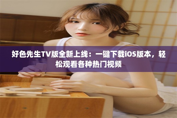 好色先生TV版全新上线：一键下载iOS版本，轻松观看各种热门视频