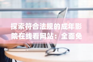 探索符合法规的成年影院在线看网站：全面免费解析及推荐的综合指南