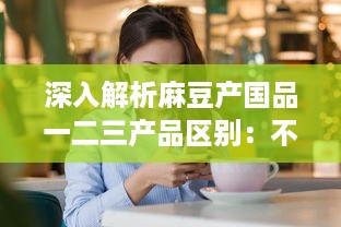 深入解析麻豆产国品一二三产品区别：不同级别商品的特点及消费者选择指南 v4.8.0下载