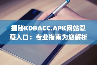 揭秘KDBACC.APK网站隐藏入口：专业指南为您解析使用步骤与注意事项 v3.1.3下载