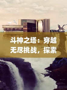 斗神之塔：穿越无尽挑战，探索神秘禁区，揭露世界最深层的秘密之旅