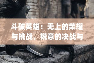 斗破英雄：无上的荣耀与挑战，锐意的决战与奋斗，创造属于自己的传奇故事