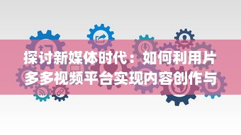 探讨新媒体时代：如何利用片多多视频平台实现内容创作与分享的无限可能