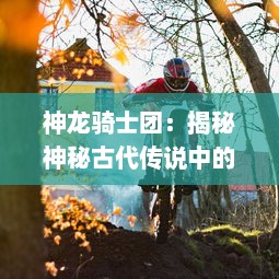 神龙骑士团：揭秘神秘古代传说中的庄严誓言，破解隐藏在史诗冒险之旅的未解之谜