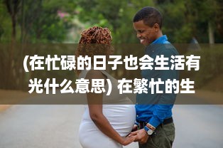 (在忙碌的日子也会生活有光什么意思) 在繁忙的生活里，你是不是已经好久没有人关心和呵护了