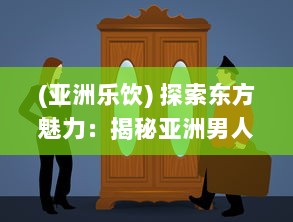 (亚洲乐饮) 探索东方魅力：揭秘亚洲男人的乐活天堂和他们独特的生活方式