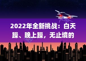 2022年全新挑战：白天躁、晚上躁，无止境的激情与活力全面展现，让生活天天躁