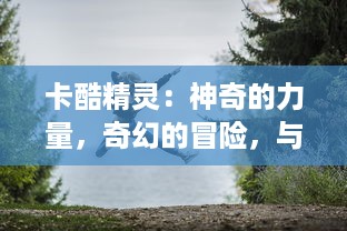 卡酷精灵：神奇的力量，奇幻的冒险，与逗趣的小精灵们一同探索未知世界的旅程