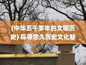 (中华五千多年的文明历史) 探寻悠久历史文化魅力，体验小小五千年中国文明之旅