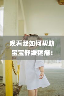 观看我如何帮助宝宝舒缓疼痛：宝宝腿开大点，一会儿就不疼了的详细操作视频教程 v3.7.3下载