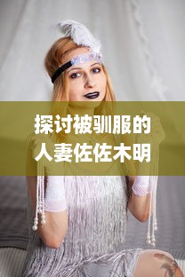 探讨被驯服的人妻佐佐木明希：婚姻与家庭对女性个人身份塑造的影响 v0.7.1下载