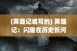 (英雄记谁写的) 英雄记：闪耀在历史长河中的勇敢身影与坚韧内心的真实写照