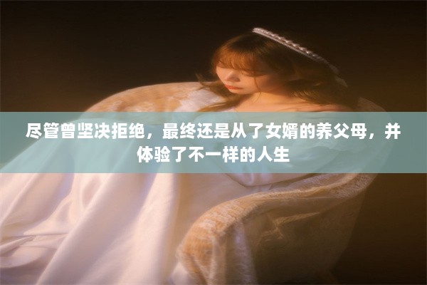 尽管曾坚决拒绝，最终还是从了女婿的养父母，并体验了不一样的人生