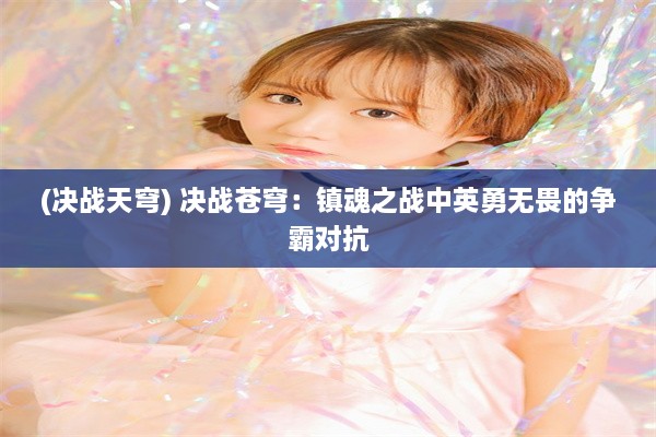 (决战天穹) 决战苍穹：镇魂之战中英勇无畏的争霸对抗