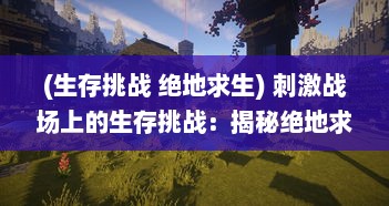 (生存挑战 绝地求生) 刺激战场上的生存挑战：揭秘绝地求生中的战略技巧与决胜之道