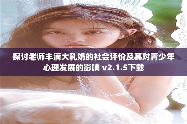 探讨老师丰满大乳奶的社会评价及其对青少年心理发展的影响 v2.1.5下载