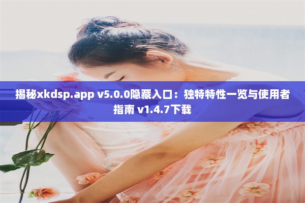 揭秘xkdsp.app v5.0.0隐藏入口：独特特性一览与使用者指南 v1.4.7下载