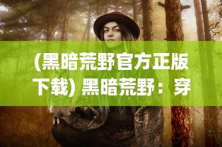 (黑暗荒野官方正版下载) 黑暗荒野：穿越荒凉无人之境，揭开厚重黑幕下的神秘与未知