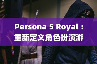 Persona 5 Royal :重新定义角色扮演游戏，深化剧情带来全新玩法体验 v0.5.0下载