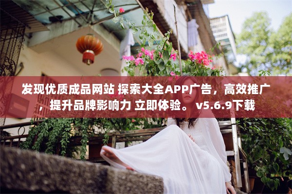 发现优质成品网站 探索大全APP广告，高效推广，提升品牌影响力 立即体验。 v5.6.9下载