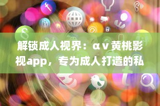 解锁成人视界：αⅴ黄桃影视app，专为成人打造的私密影音天堂，畅享无限精彩内容