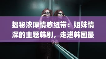 揭秘浓厚情感纽带：姐妹情深的主题韩剧，走进韩国最好看的人情味电视剧世界 v6.5.6下载