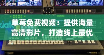 草莓免费视频：提供海量高清影片，打造线上最优质的免费观影体验