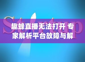 趣蜂直播无法打开 专家解析平台故障与解决方法，请查看完整指南 v2.2.4下载