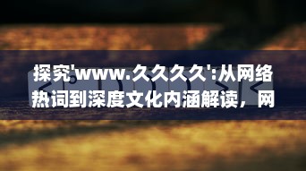 探究'www.久久久久':从网络热词到深度文化内涵解读，网民如何构建属于自己的互联网世界 v0.6.0下载