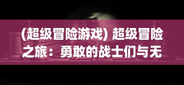 (超级冒险游戏) 超级冒险之旅：勇敢的战士们与无尽怪兽团团战的激烈对决