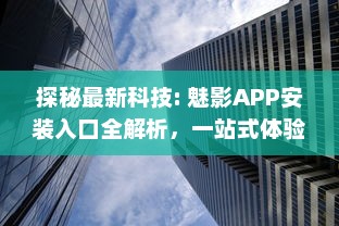 探秘最新科技: 魅影APP安装入口全解析，一站式体验未来科技的便利性 v4.9.7下载